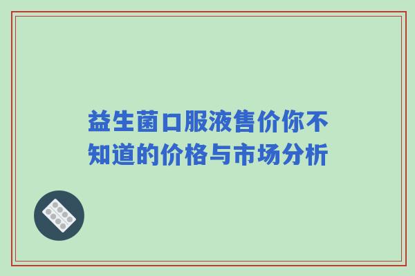 益生菌口服液售价你不知道的价格与市场分析