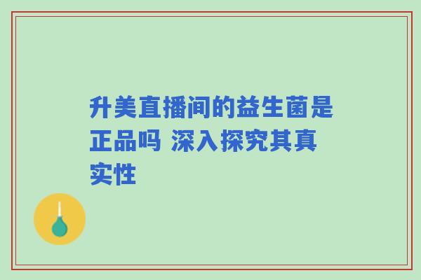 升美直播间的益生菌是正品吗 深入探究其真实性