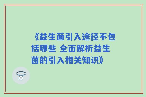 《益生菌引入途径不包括哪些 全面解析益生菌的引入相关知识》