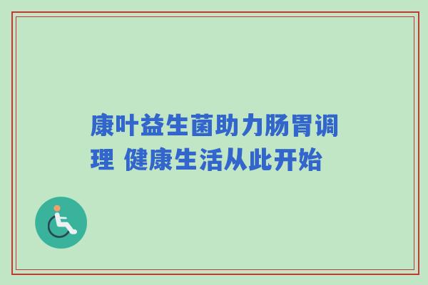 康叶益生菌助力肠胃调理 健康生活从此开始