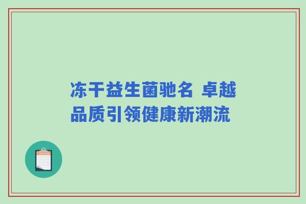 冻干益生菌驰名 卓越品质引领健康新潮流