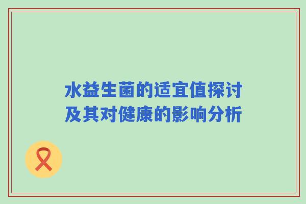 水益生菌的适宜值探讨及其对健康的影响分析