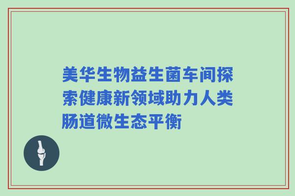 美华生物益生菌车间探索健康新领域助力人类肠道微生态平衡