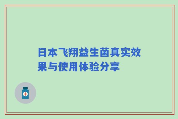 日本飞翔益生菌真实效果与使用体验分享