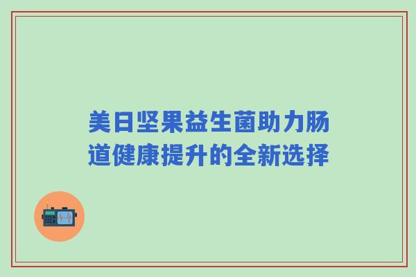 美日坚果益生菌助力肠道健康提升的全新选择