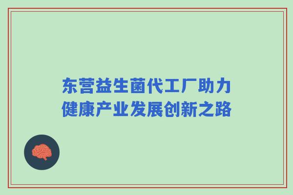 东营益生菌代工厂助力健康产业发展创新之路