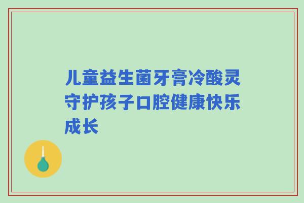 儿童益生菌牙膏冷酸灵守护孩子口腔健康快乐成长