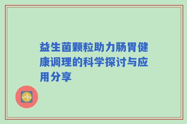 益生菌颗粒助力肠胃健康调理的科学探讨与应用分享