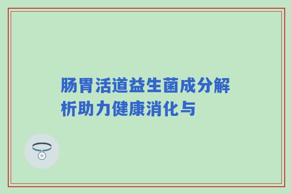 肠胃活道益生菌成分解析助力健康消化与