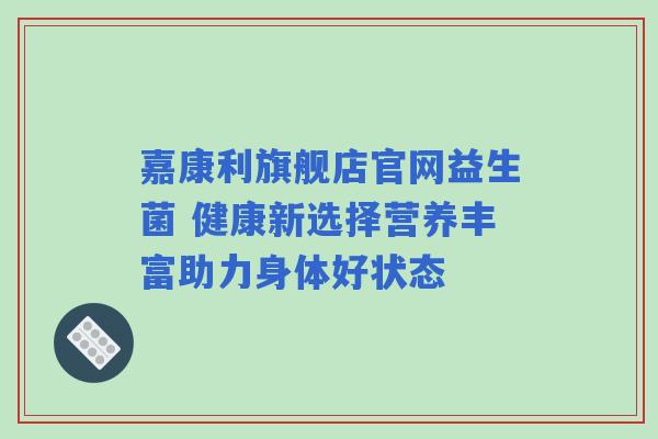 嘉康利旗舰店官网益生菌 健康新选择营养丰富助力身体好状态