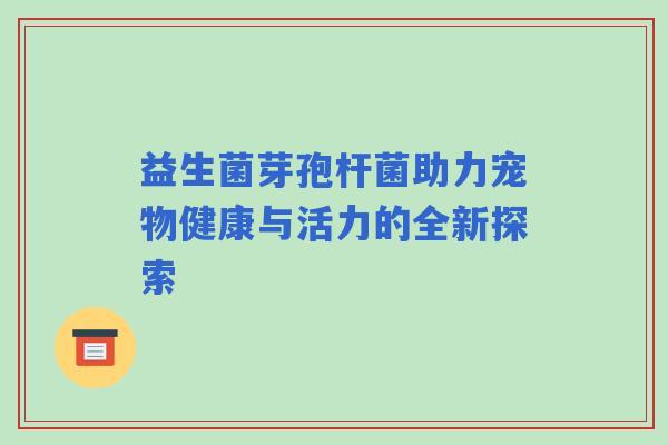 益生菌芽孢杆菌助力宠物健康与活力的全新探索