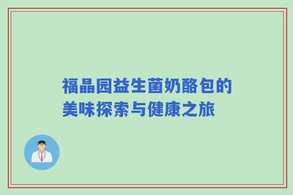 福晶园益生菌奶酪包的美味探索与健康之旅