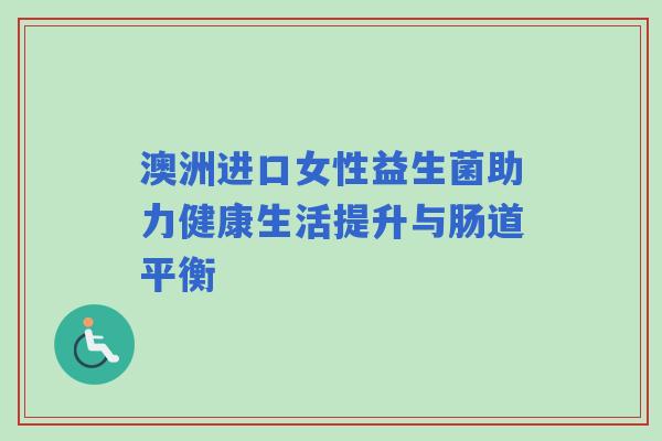 澳洲进口女性益生菌助力健康生活提升与肠道平衡