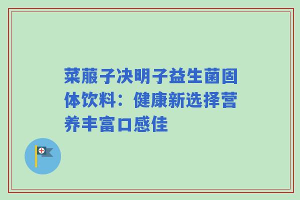 菜菔子决明子益生菌固体饮料：健康新选择营养丰富口感佳