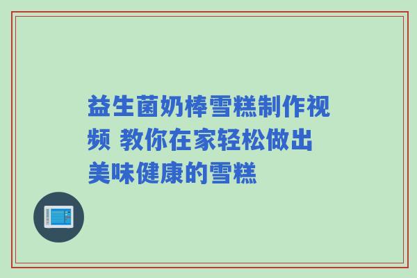 益生菌奶棒雪糕制作视频 教你在家轻松做出美味健康的雪糕