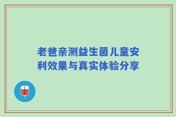 老爸亲测益生菌儿童安利效果与真实体验分享