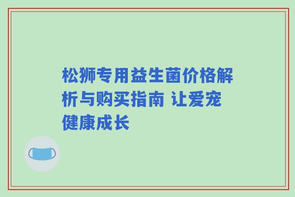松狮专用益生菌价格解析与购买指南 让爱宠健康成长