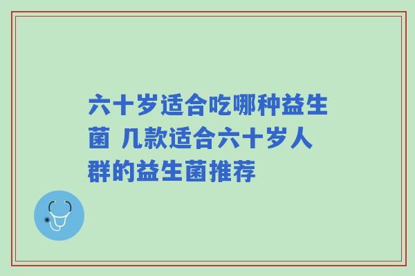 六十岁适合吃哪种益生菌 几款适合六十岁人群的益生菌推荐