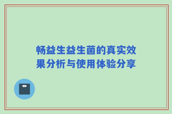 畅益生益生菌的真实效果分析与使用体验分享