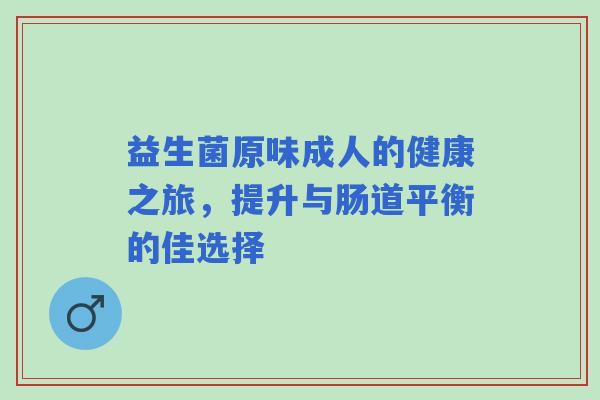 益生菌原味成人的健康之旅，提升与肠道平衡的佳选择