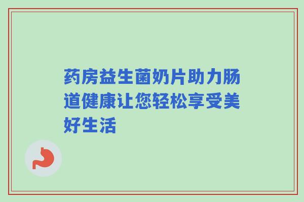 药房益生菌奶片助力肠道健康让您轻松享受美好生活