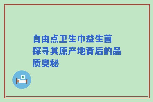自由点卫生巾益生菌 探寻其原产地背后的品质奥秘