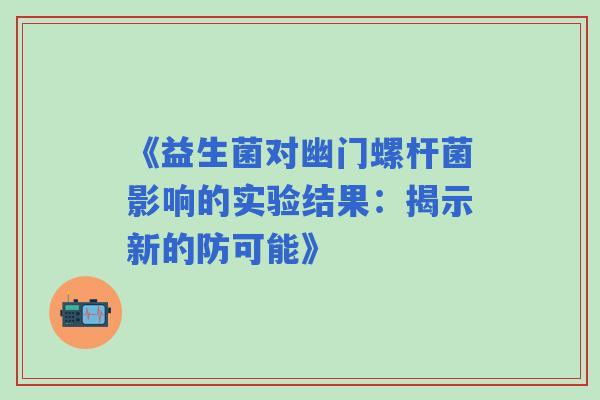 《益生菌对幽门螺杆菌影响的实验结果：揭示新的防可能》