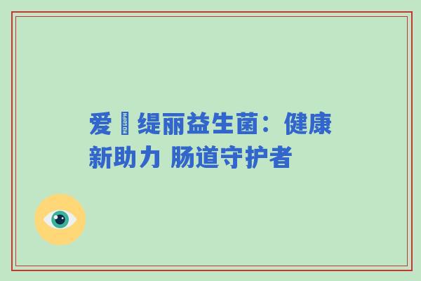 爱媂缇丽益生菌：健康新助力 肠道守护者