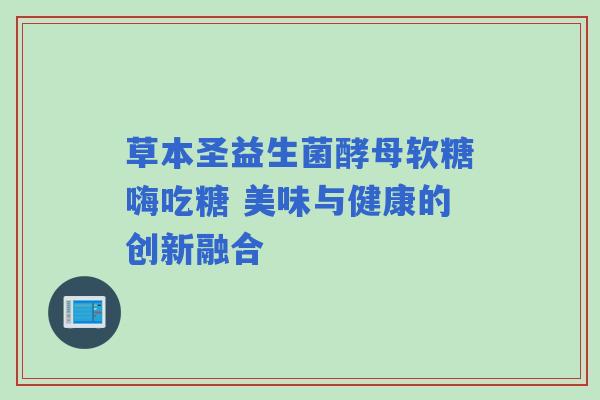 草本圣益生菌酵母软糖嗨吃糖 美味与健康的创新融合