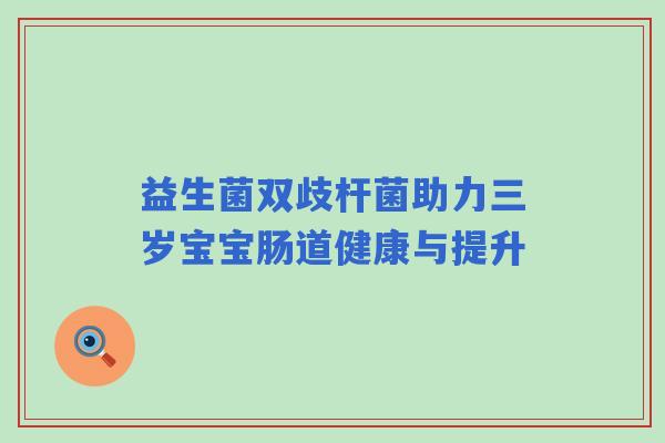 益生菌双歧杆菌助力三岁宝宝肠道健康与提升