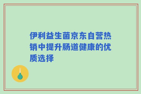 伊利益生菌京东自营热销中提升肠道健康的优质选择