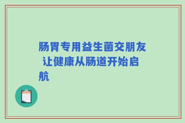 肠胃专用益生菌交朋友 让健康从肠道开始启航