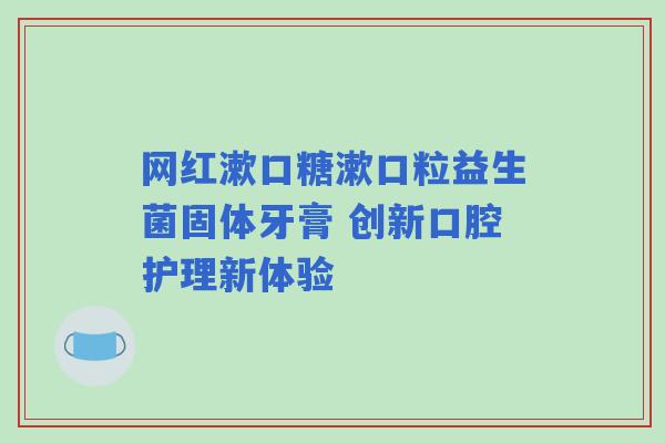 网红漱口糖漱口粒益生菌固体牙膏 创新口腔护理新体验
