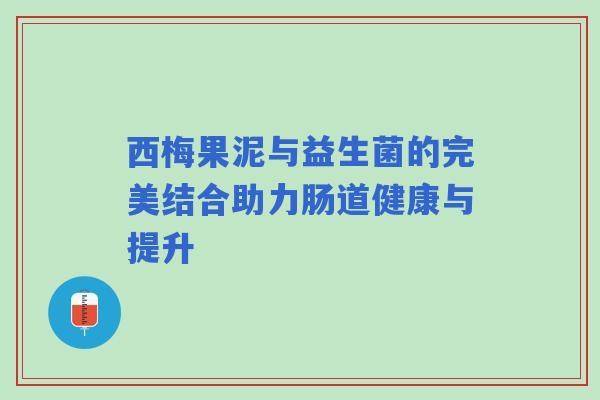 西梅果泥与益生菌的完美结合助力肠道健康与提升