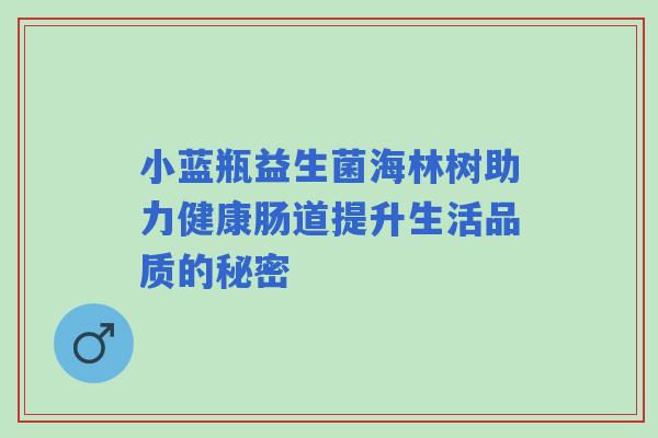 小蓝瓶益生菌海林树助力健康肠道提升生活品质的秘密