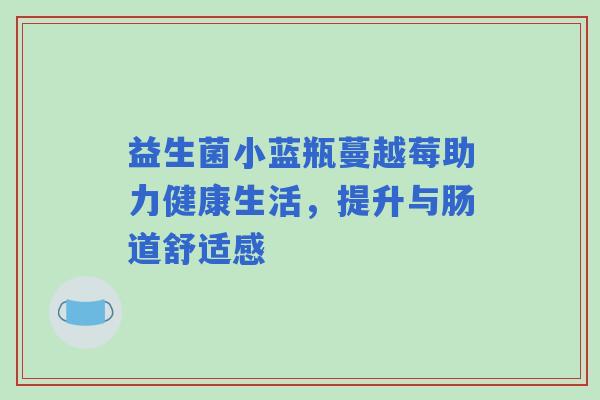益生菌小蓝瓶蔓越莓助力健康生活，提升与肠道舒适感