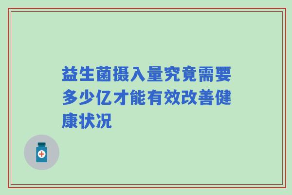 益生菌摄入量究竟需要多少亿才能有效改善健康状况