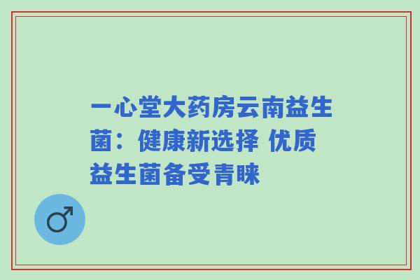 一心堂大药房云南益生菌：健康新选择 优质益生菌备受青睐