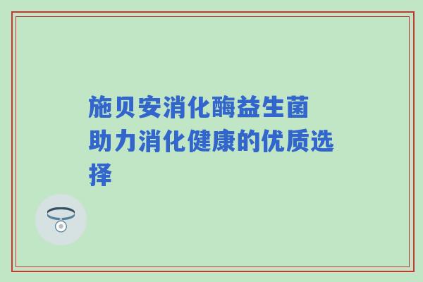 施贝安消化酶益生菌 助力消化健康的优质选择
