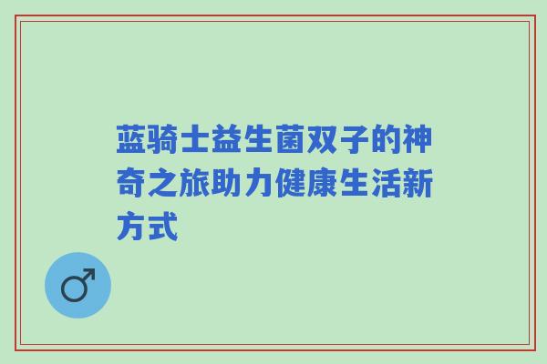 蓝骑士益生菌双子的神奇之旅助力健康生活新方式 蓝骑士益生菌双子的神奇之旅助力健康生活新方式