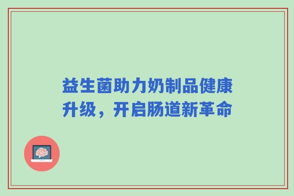 益生菌助力奶制品健康升级,开启肠道新革命 益生菌助力奶制品健康升级,开启肠道新革命