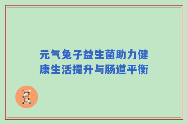 元气兔子益生菌助力健康生活提升与肠道平衡