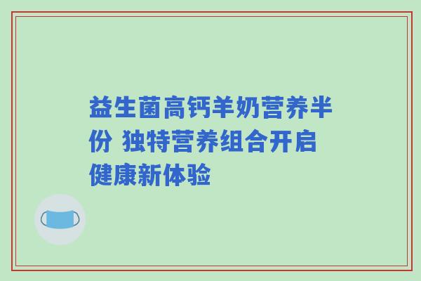 益生菌高钙羊奶营养半份 独特营养组合开启健康新体验