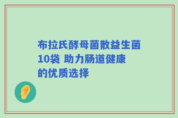 布拉氏酵母菌散益生菌10袋 助力肠道健康的优质选择