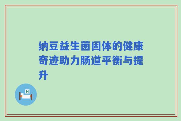 纳豆益生菌固体的健康奇迹助力肠道平衡与提升