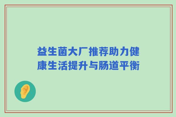 益生菌大厂推荐助力健康生活提升与肠道平衡