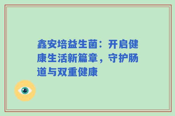 鑫安培益生菌：开启健康生活新篇章，守护肠道与双重健康