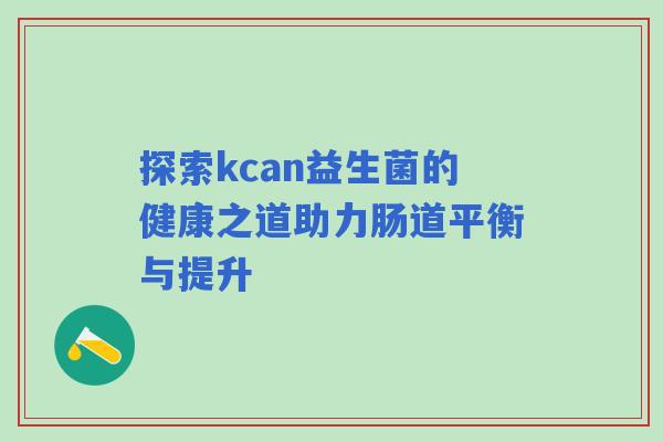 探索kcan益生菌的健康之道助力肠道平衡与提升