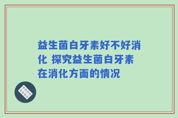 益生菌白牙素好不好消化 探究益生菌白牙素在消化方面的情况