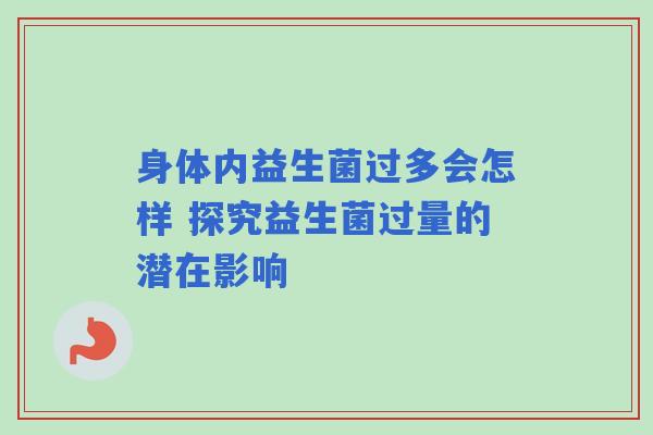 身体内益生菌过多会怎样 探究益生菌过量的潜在影响